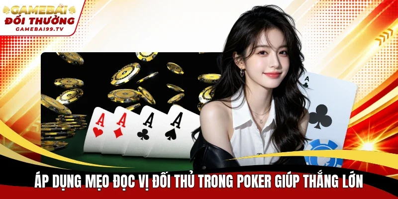 Áp dụng mẹo đọc vị đối thủ trong Poker giúp thắng lớn